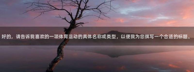J9官网下载平台注册要钱吗安全吗：好的，请告诉我喜欢