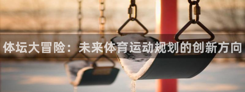 海南J9官网下载：体坛大冒险：未来体育运动规划的创新方向