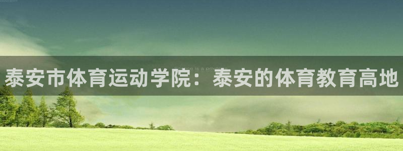 J9官网下载招商电话地址：泰安市体育运动学院：泰安的体育教育
