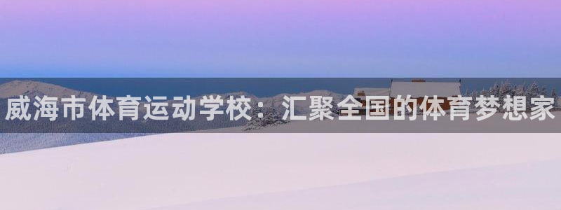 J9官网下载官方客服电话：威海市体育运动学校：汇聚全