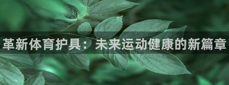 J9官网下载招商电话地址是多少：革新体育护具：未来运动健康的