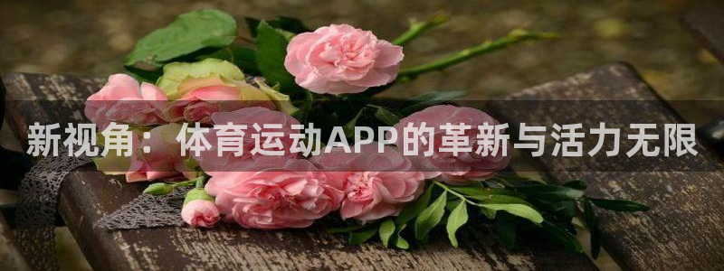 J9官网下载平台假的吗是真的吗吗：新视角：体育运动APP的革