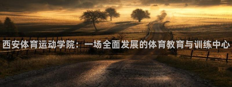 J9官网下载招商：西安体育运动学院：一场全面发展的体育教育与