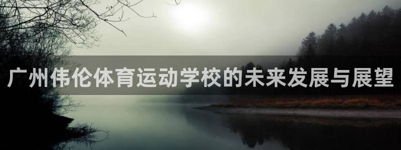 J9官网下载软件：广州伟伦体育运动学校的未来发展与展望