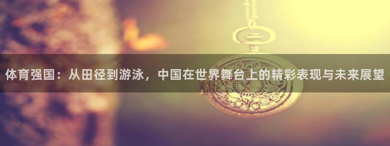 J9官方正版app新能源：体育强国：从田径到游泳，中国在世界