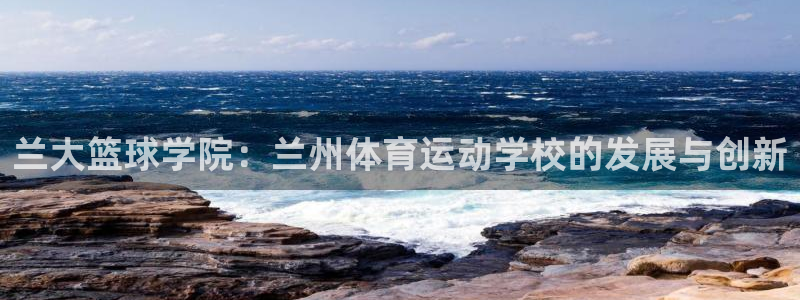J9官方正版app集团简介：兰大篮球学院：兰州体育运