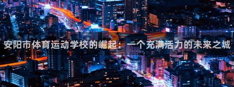 J9官网下载招商电话号码查询是多少：安阳市体育运动学校的崛起