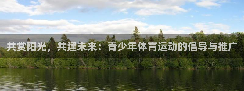 J9官网下载招商电话号码：共赏阳光，共建未来：青少年